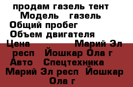 продам газель тент › Модель ­ газель › Общий пробег ­ 200 000 › Объем двигателя ­ 24 › Цена ­ 260 000 - Марий Эл респ., Йошкар-Ола г. Авто » Спецтехника   . Марий Эл респ.,Йошкар-Ола г.